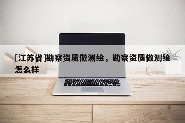 [江苏省]勘察资质做测绘，勘察资质做测绘怎么样