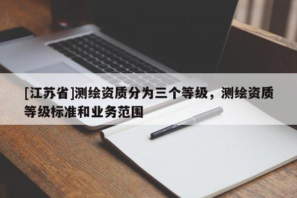 [江苏省]测绘资质分为三个等级，测绘资质等级标准和业务范围
