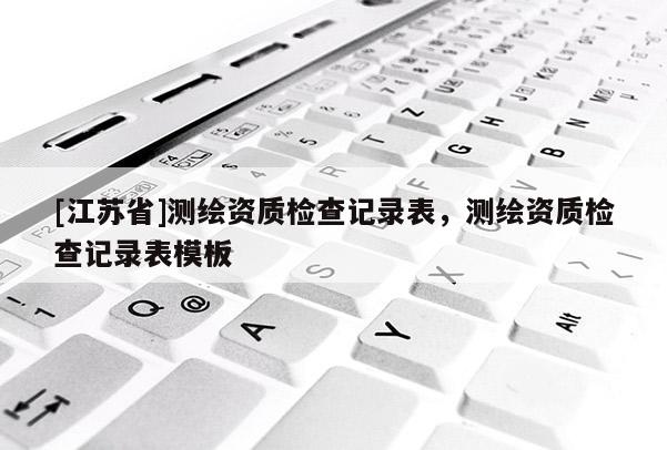 [江苏省]测绘资质检查记录表，测绘资质检查记录表模板