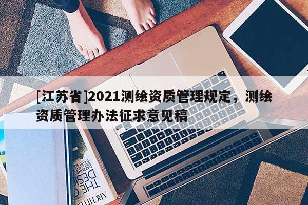 [江苏省]2021测绘资质管理规定，测绘资质管理办法征求意见稿