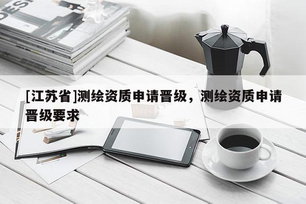 [江苏省]测绘资质申请晋级，测绘资质申请晋级要求