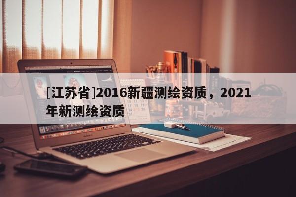 [江苏省]2016新疆测绘资质，2021年新测绘资质
