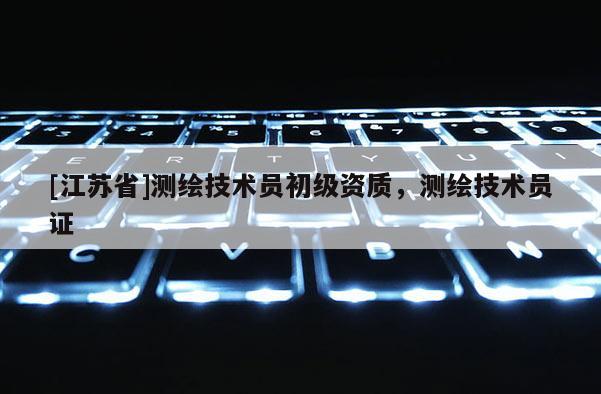 [江苏省]测绘技术员初级资质，测绘技术员证