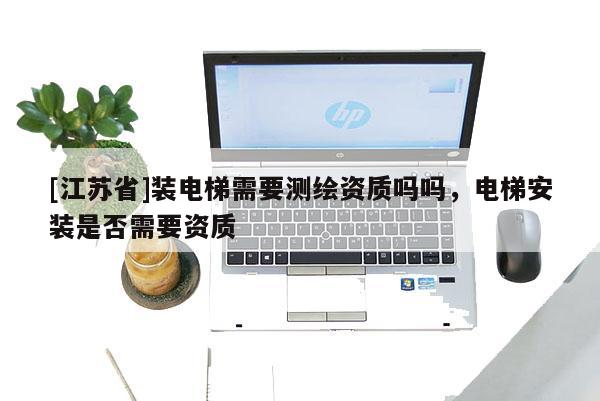 [江苏省]装电梯需要测绘资质吗吗，电梯安装是否需要资质