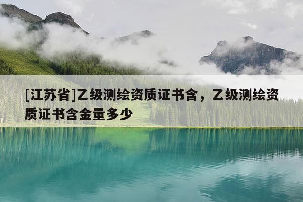 [江苏省]乙级测绘资质证书含，乙级测绘资质证书含金量多少