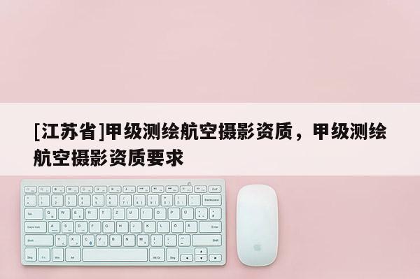 [江苏省]甲级测绘航空摄影资质，甲级测绘航空摄影资质要求