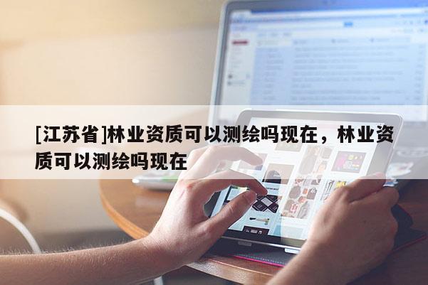 [江苏省]林业资质可以测绘吗现在，林业资质可以测绘吗现在
