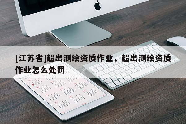 [江苏省]超出测绘资质作业，超出测绘资质作业怎么处罚