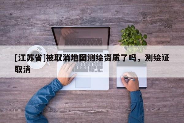 [江苏省]被取消地图测绘资质了吗，测绘证取消