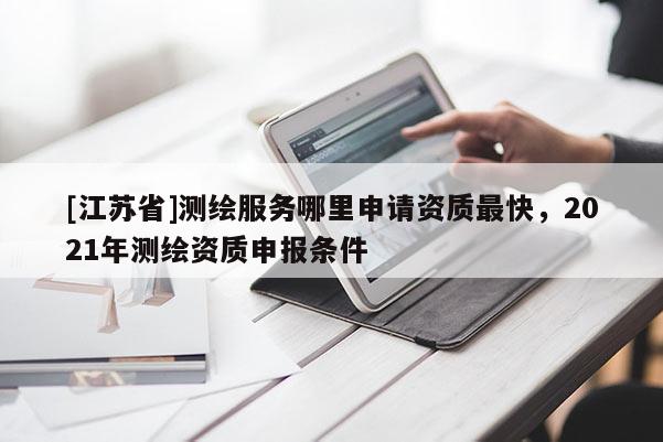 [江苏省]测绘服务哪里申请资质最快，2021年测绘资质申报条件