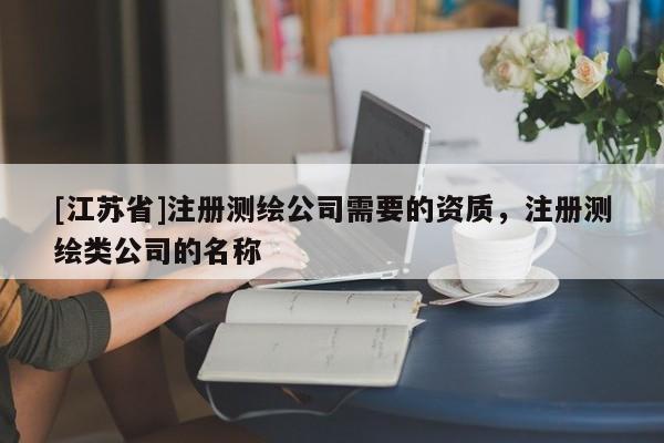 [江苏省]注册测绘公司需要的资质，注册测绘类公司的名称