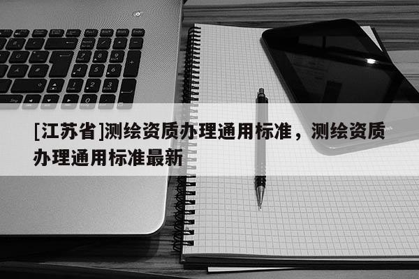 [江苏省]测绘资质办理通用标准，测绘资质办理通用标准最新