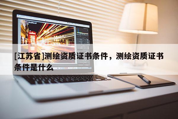 [江苏省]测绘资质证书条件，测绘资质证书条件是什么