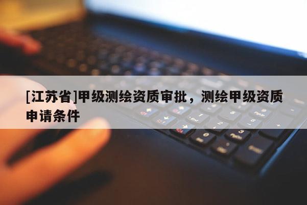 [江苏省]甲级测绘资质审批，测绘甲级资质申请条件