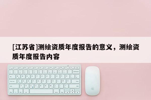[江苏省]测绘资质年度报告的意义，测绘资质年度报告内容