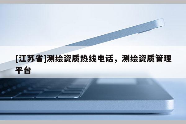 [江苏省]测绘资质热线电话，测绘资质管理平台