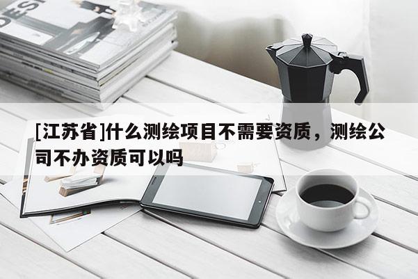 [江苏省]什么测绘项目不需要资质，测绘公司不办资质可以吗