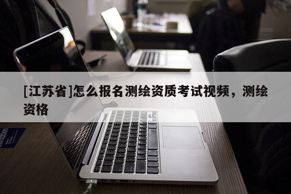 [江苏省]怎么报名测绘资质考试视频，测绘资格