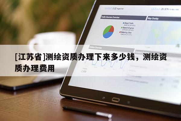 [江苏省]测绘资质办理下来多少钱，测绘资质办理费用