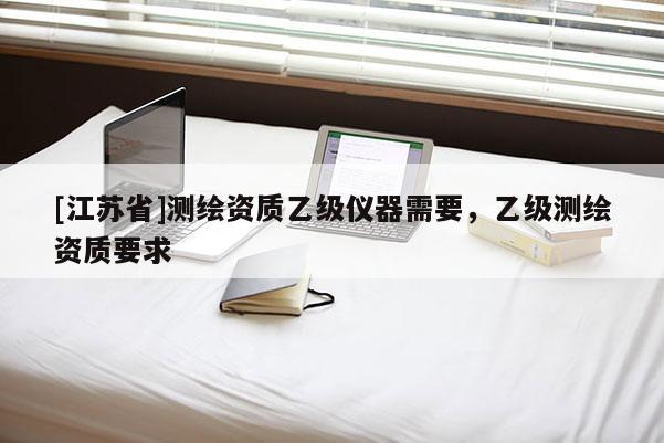 [江苏省]测绘资质乙级仪器需要，乙级测绘资质要求
