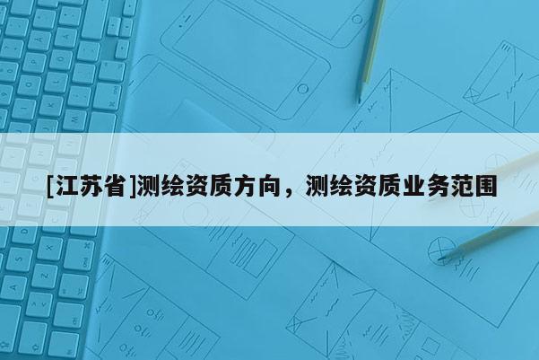 [江苏省]测绘资质方向，测绘资质业务范围