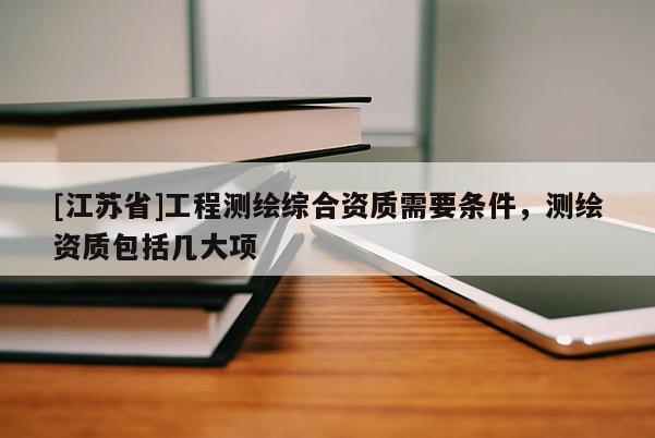 [江苏省]工程测绘综合资质需要条件，测绘资质包括几大项