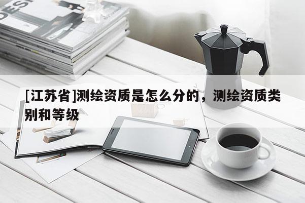 [江苏省]测绘资质是怎么分的，测绘资质类别和等级
