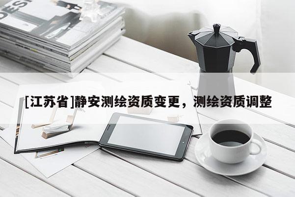 [江苏省]静安测绘资质变更，测绘资质调整