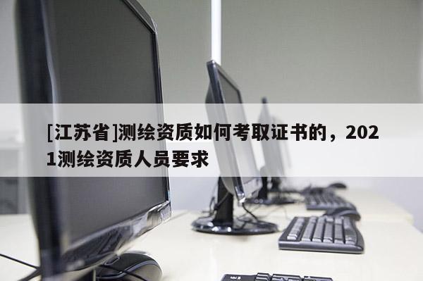 [江苏省]测绘资质如何考取证书的，2021测绘资质人员要求