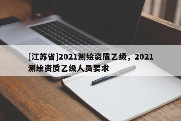 [江苏省]2021测绘资质乙级，2021测绘资质乙级人员要求