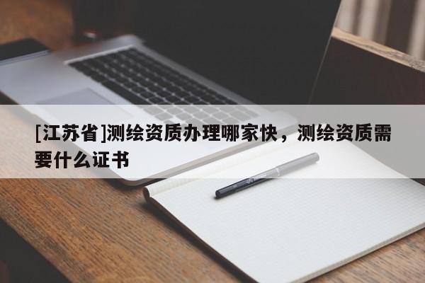 [江苏省]测绘资质办理哪家快，测绘资质需要什么证书