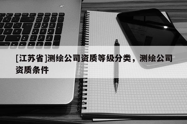 [江苏省]测绘公司资质等级分类，测绘公司资质条件