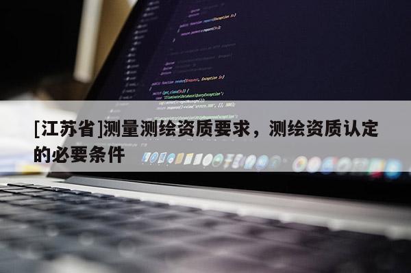 [江苏省]测量测绘资质要求，测绘资质认定的必要条件