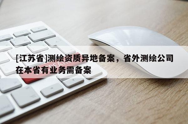 [江苏省]测绘资质异地备案，省外测绘公司在本省有业务需备案