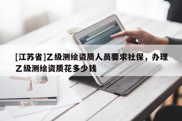 [江苏省]乙级测绘资质人员要求社保，办理乙级测绘资质花多少钱