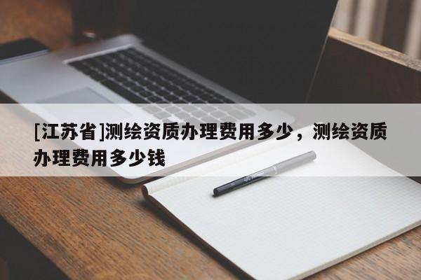 [江苏省]测绘资质办理费用多少，测绘资质办理费用多少钱