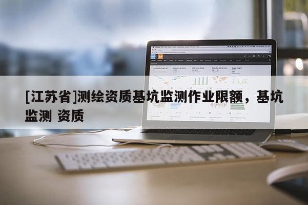 [江苏省]测绘资质基坑监测作业限额，基坑监测 资质