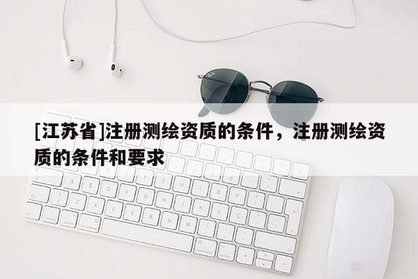 [江苏省]注册测绘资质的条件，注册测绘资质的条件和要求