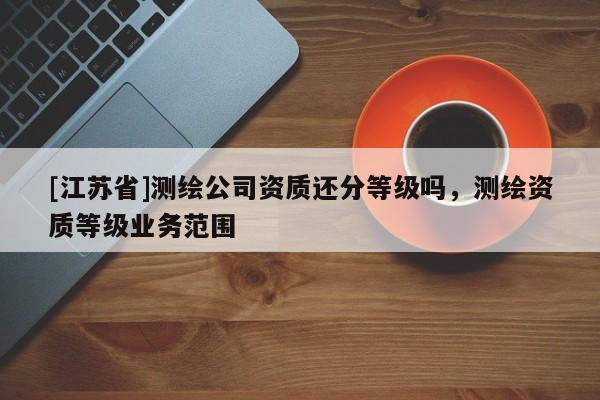 [江苏省]测绘公司资质还分等级吗，测绘资质等级业务范围