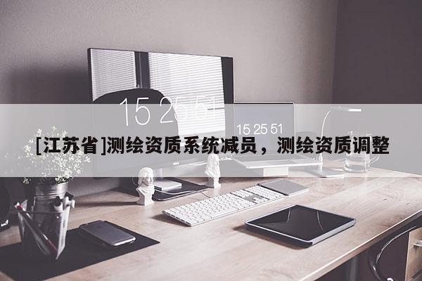 [江苏省]测绘资质系统减员，测绘资质调整