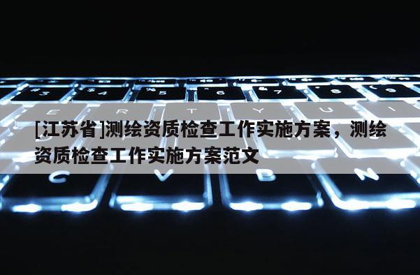 [江苏省]测绘资质检查工作实施方案，测绘资质检查工作实施方案范文