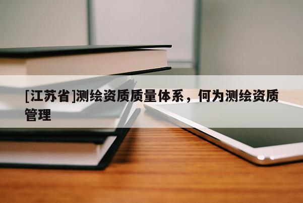[江苏省]测绘资质质量体系，何为测绘资质管理