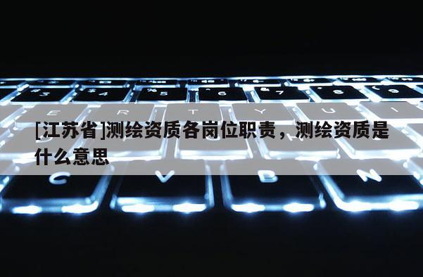 [江苏省]测绘资质各岗位职责，测绘资质是什么意思