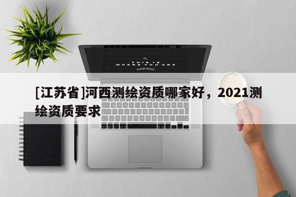 [江苏省]河西测绘资质哪家好，2021测绘资质要求