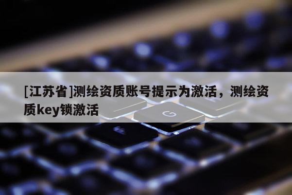 [江苏省]测绘资质账号提示为激活，测绘资质key锁激活