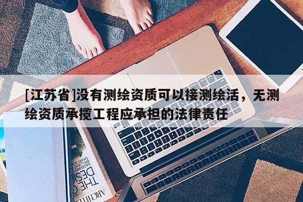 [江苏省]没有测绘资质可以接测绘活，无测绘资质承揽工程应承担的法律责任