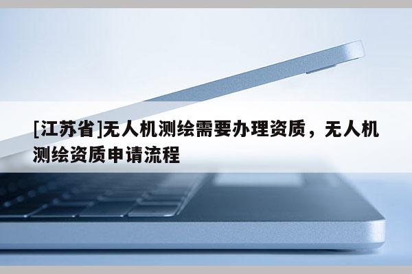 [江苏省]无人机测绘需要办理资质，无人机测绘资质申请流程