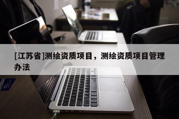 [江苏省]测绘资质项目，测绘资质项目管理办法