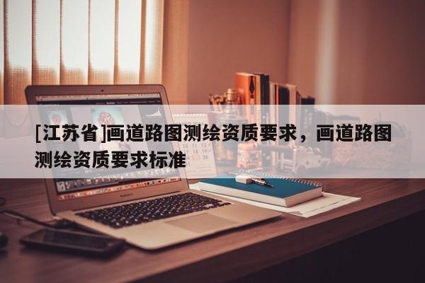 [江苏省]画道路图测绘资质要求，画道路图测绘资质要求标准
