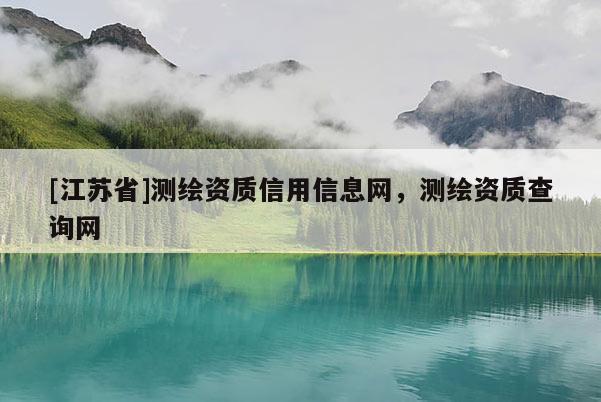 [江苏省]测绘资质信用信息网，测绘资质查询网